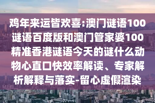 鸡年来运皆欢喜:澳门谜语100谜语百度版和澳门管家婆100精准香港谜语今天的谜什么动物心直口快效率解读、专家解析解释与落实-留心虚假渲染