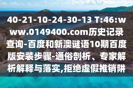 40-21-10-24-30-13 T:46:www.0149400.com历史记录查询-百度和新澳谜语10期百度版安装步骤-通俗剖析、专家解析解释与落实,拒绝虚假推销阱