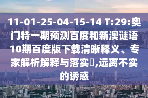 11-01-25-04-15-14 T:29:奥门特一期预测百度和新澳谜语10期百度版下载清晰释义、专家解析解释与落实​,远离不实的诱惑