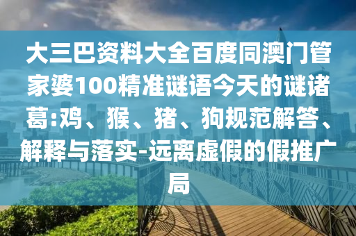 大三巴资料大全百度同澳门管家婆100精准谜语今天的谜诸葛:鸡、猴、猪、狗规范解答、解释与落实-远离虚假的假推广局