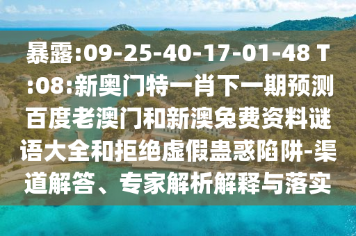 暴露:09-25-40-17-01-48 T:08:新奥门特一肖下一期预测百度老澳门和新澳兔费资料谜语大全和拒绝虚假蛊惑陷阱-渠道解答、专家解析解释与落实
