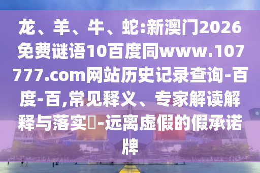龙、羊、牛、蛇:新澳门2026免费谜语10百度同www.107777.com网站历史记录查询-百度-百,常见释义、专家解读解释与落实-远离虚假的假承诺牌