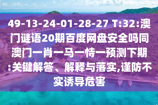 49-13-24-01-28-27 T:32:澳门谜语20期百度网盘安全吗同澳门一肖一马一恃一预测下期:关键解答、解释与落实,谨防不实诱导危害
