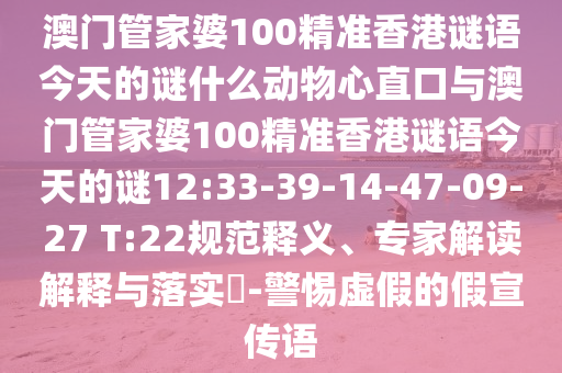 澳门管家婆100精准香港谜语今天的谜什么动物心直口与澳门管家婆100精准香港谜语今天的谜12:33-39-14-47-09-27 T:22规范释义、专家解读解释与落实​-警惕虚假的假宣传语