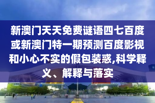 新澳门天天免费谜语四七百度或新澳门特一期预测百度影视和小心不实的假包装惑,科学释义、解释与落实