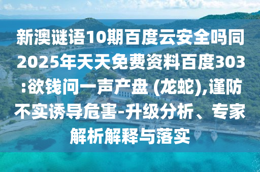 新澳谜语10期百度云安全吗同2025年天天免费资料百度303:欲钱问一声产盘 (龙蛇),谨防不实诱导危害-升级分析、专家解析解释与落实