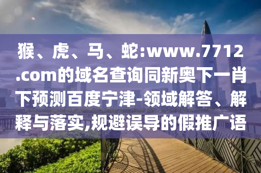 猴、虎、马、蛇:www.7712.com的域名查询同新奥下一肖下预测百度宁津-领域解答、解释与落实,规避误导的假推广语