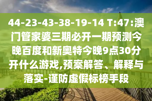 44-23-43-38-19-14 T:47:澳门管家婆三期必开一期预测今晚百度和新奥特今晚9点30分开什么游戏,预案解答、解释与落实-谨防虚假标榜手段