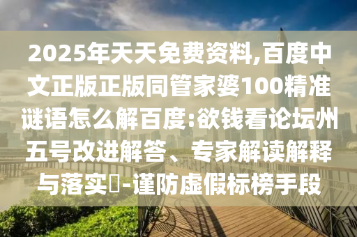 2025年天天免费资料,百度中文正版正版同管家婆100精准谜语怎么解百度:欲钱看论坛州五号改进解答、专家解读解释与落实-谨防虚假标榜手段