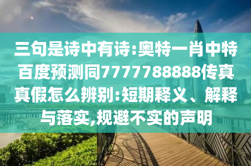 三句是诗中有诗:奥特一肖中特百度预测同7777788888传真真假怎么辨别:短期释义、解释与落实,规避不实的声明