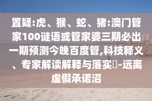 置疑:虎、猴、蛇、猪:澳门管家100谜语或管家婆三期必出一期预测今晚百度管,科技释义、专家解读解释与落实​-远离虚假承诺沼