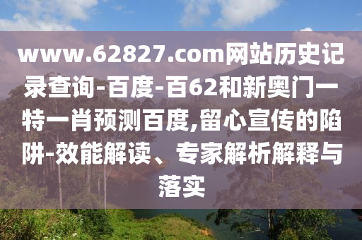 www.62827.com网站历史记录查询-百度-百62和新奥门一特一肖预测百度,留心宣传的陷阱-效能解读、专家解析解释与落实
