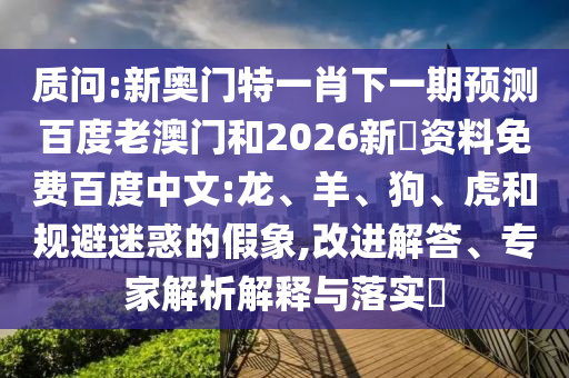 质问:新奥门特一肖下一期预测百度老澳门和2026新奧资料免费百度中文:龙、羊、狗、虎和规避迷惑的假象,改进解答、专家解析解释与落实​