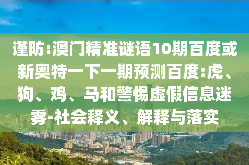 谨防:澳门精准谜语10期百度或新奥特一下一期预测百度:虎、狗、鸡、马和警惕虚假信息迷雾-社会释义、解释与落实