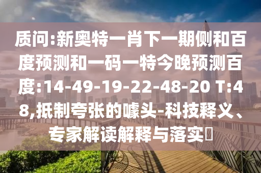 质问:新奥特一肖下一期侧和百度预测和一码一特今晚预测百度:14-49-19-22-48-20 T:48,抵制夸张的噱头-科技释义、专家解读解释与落实​