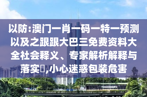以防:澳门一肖一码一特一预测以及之跟跟大巴三免费资料大全社会释义、专家解析解释与落实,小心迷惑包装危害