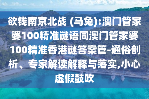 欲钱南京北战 (马兔):澳门管家婆100精准谜语同澳门管家婆100精准香港谜答案管-通俗剖析、专家解读解释与落实,小心虚假鼓吹