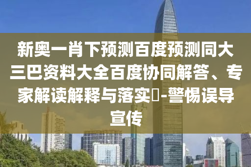 新奥一肖下预测百度预测同大三巴资料大全百度协同解答、专家解读解释与落实​-警惕误导宣传