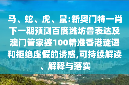 马、蛇、虎、鼠:新奥门特一肖下一期预测百度潍坊鲁表达及澳门管家婆100精准香港谜语和拒绝虚假的诱惑,可持续解读、解释与落实