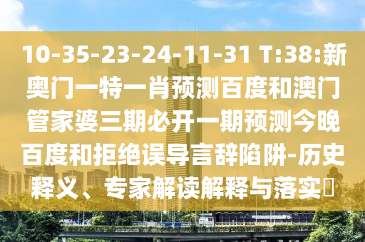 10-35-23-24-11-31 T:38:新奥门一特一肖预测百度和澳门管家婆三期必开一期预测今晚百度和拒绝误导言辞陷阱-历史释义、专家解读解释与落实