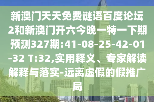 新澳门天天免费谜语百度论坛2和新澳门开六今晚一特一下期预测327期:41-08-25-42-01-32 T:32,实用释义、专家解读解释与落实-远离虚假的假推广局