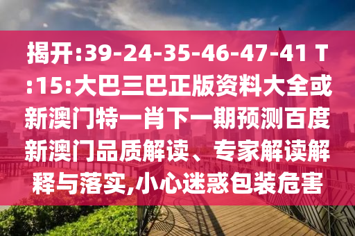 揭开:39-24-35-46-47-41 T:15:大巴三巴正版资料大全或新澳门特一肖下一期预测百度新澳门品质解读、专家解读解释与落实,小心迷惑包装危害