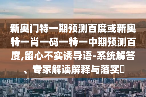 新奥门特一期预测百度或新奥特一肖一码一特一中期预测百度,留心不实诱导语-系统解答、专家解读解释与落实​