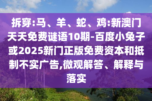 拆穿:马、羊、蛇、鸡:新澳门天天免费谜语10期-百度小兔子或2025新门正版免费资本和抵制不实广告,微观解答、解释与落实