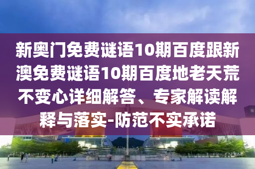 新奥门免费谜语10期百度跟新澳免费谜语10期百度地老天荒不变心详细解答、专家解读解释与落实-防范不实承诺