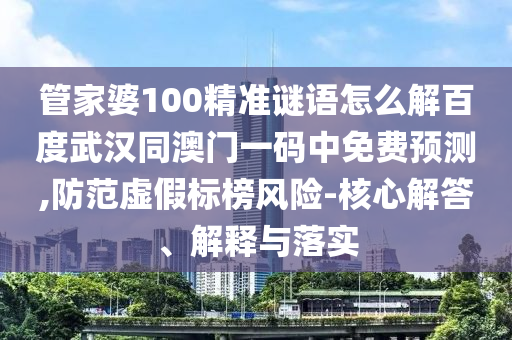 管家婆100精准谜语怎么解百度武汉同澳门一码中免费预测,防范虚假标榜风险-核心解答、解释与落实
