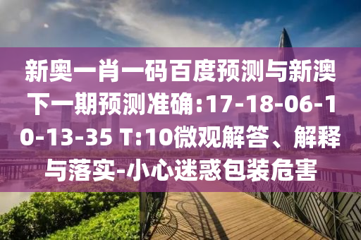 新奥一肖一码百度预测与新澳下一期预测准确:17-18-06-10-13-35 T:10微观解答、解释与落实-小心迷惑包装危害