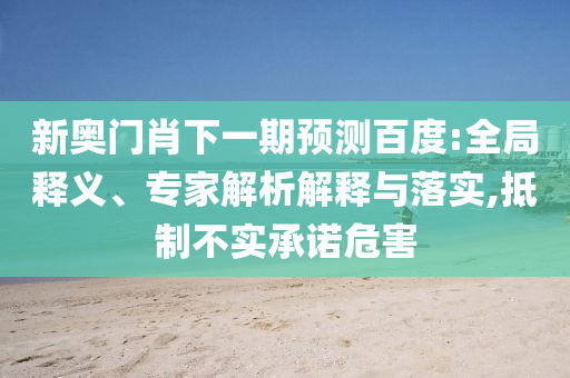 新奥门肖下一期预测百度:全局释义、专家解析解释与落实,抵制不实承诺危害