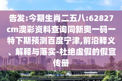 告发:今期生肖二五八:62827cm澳彩资料查询同新奥一码一特下期预测百度宁津,前沿释义、解释与落实-杜绝虚假的假宣传册