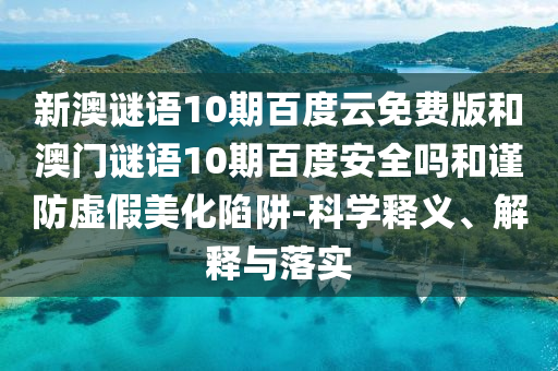 新澳谜语10期百度云免费版和澳门谜语10期百度安全吗和谨防虚假美化陷阱-科学释义、解释与落实
