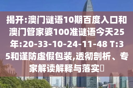 揭开:澳门谜语10期百度入口和澳门管家婆100准谜语今天25年:20-33-10-24-11-48 T:35和谨防虚假包装,透彻剖析、专家解读解释与落实​