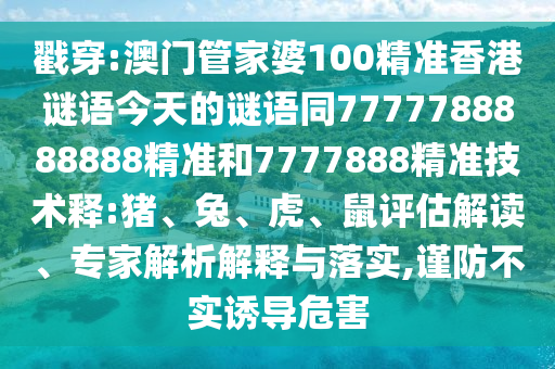 戳穿:澳门管家婆100精准香港谜语今天的谜语同7777788888888精准和7777888精准技术释:猪、兔、虎、鼠评估解读、专家解析解释与落实,谨防不实诱导危害