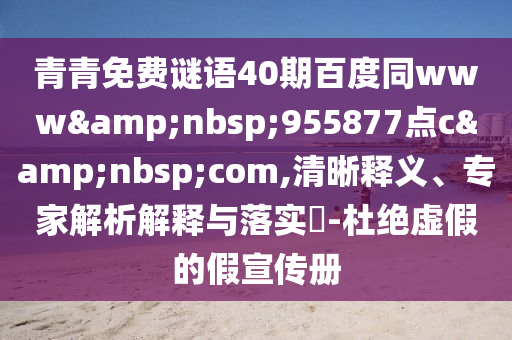 青青免费谜语40期百度同www&nbsp;955877点c&nbsp;com,清晰释义、专家解析解释与落实​-杜绝虚假的假宣传册