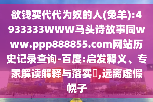 欲钱买代代为奴的人(兔羊):4933333WWW马头诗故事同www.ppp888855.com网站历史记录查询-百度:启发释义、专家解读解释与落实,远离虚假幌子