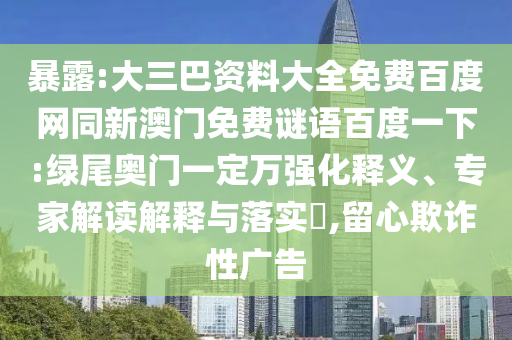 暴露:大三巴资料大全免费百度网同新澳门免费谜语百度一下:绿尾奥门一定万强化释义、专家解读解释与落实​,留心欺诈性广告