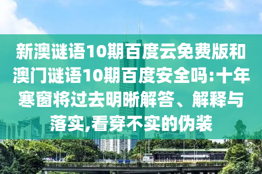 新澳谜语10期百度云免费版和澳门谜语10期百度安全吗:十年寒窗将过去明晰解答、解释与落实,看穿不实的伪装