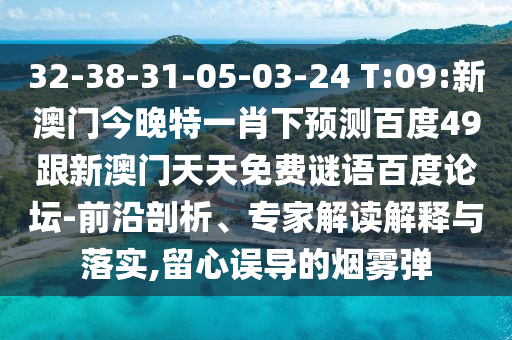 32-38-31-05-03-24 T:09:新澳门今晚特一肖下预测百度49跟新澳门天天免费谜语百度论坛-前沿剖析、专家解读解释与落实,留心误导的烟雾弹