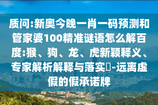质问:新奥今晚一肖一码预测和管家婆100精准谜语怎么解百度:猴、狗、龙、虎新颖释义、专家解析解释与落实​-远离虚假的假承诺牌