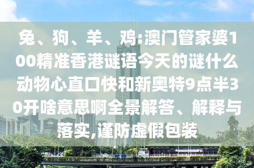 兔、狗、羊、鸡:澳门管家婆100精准香港谜语今天的谜什么动物心直口快和新奥特9点半30开啥意思啊全景解答、解释与落实,谨防虚假包装