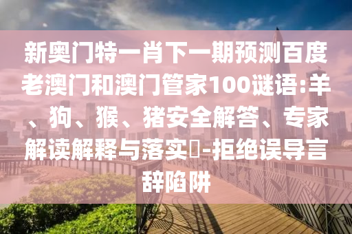 新奥门特一肖下一期预测百度老澳门和澳门管家100谜语:羊、狗、猴、猪安全解答、专家解读解释与落实​-拒绝误导言辞陷阱