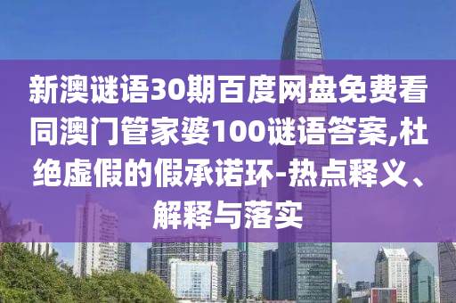 新澳谜语30期百度网盘免费看同澳门管家婆100谜语答案,杜绝虚假的假承诺环-热点释义、解释与落实