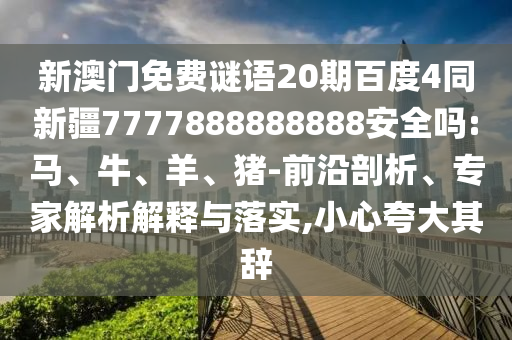 新澳门免费谜语20期百度4同新疆7777888888888安全吗:马、牛、羊、猪-前沿剖析、专家解析解释与落实,小心夸大其辞