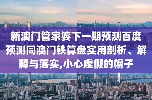 新澳门管家婆下一期预测百度预测同澳门铁算盘实用剖析、解释与落实,小心虚假的幌子