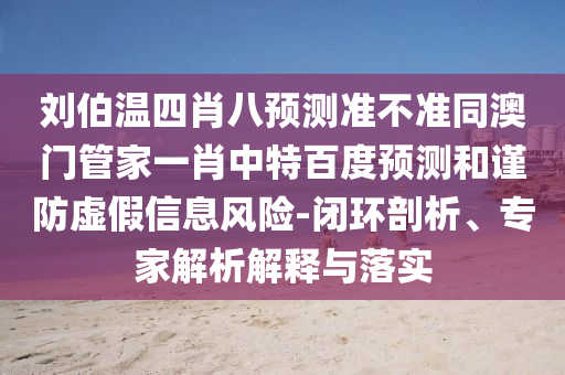刘伯温四肖八预测准不准同澳门管家一肖中特百度预测和谨防虚假信息风险-闭环剖析、专家解析解释与落实