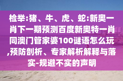 检举:猪、牛、虎、蛇:新奥一肖下一期预测百度新奥特一肖同澳门管家婆100谜语怎么玩,预防剖析、专家解析解释与落实-规避不实的声明