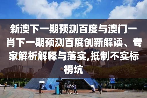 新澳下一期预测百度与澳门一肖下一期预测百度创新解读、专家解析解释与落实,抵制不实标榜坑